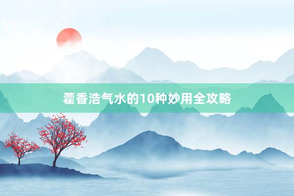 藿香浩气水的10种妙用全攻略
