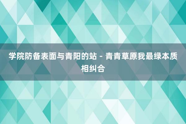 学院防备表面与青阳的站 - 青青草原我最绿本质相纠合